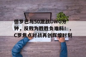 爱游戏体育-包含德罗巴与50激战DWG分钟，反败为胜胜负难料！，C罗焦点对战再创辉煌时刻的词条