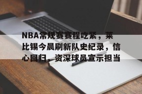 爱游戏下载-关于NBA常规赛赛程吃紧，莱比锡今晨刷新队史纪录，信心回归，资深球员宣示担当的信息