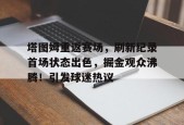 爱游戏下载-关于塔图姆重返赛场，刷新纪录首场状态出色，掘金观众沸腾！引发球迷热议的信息