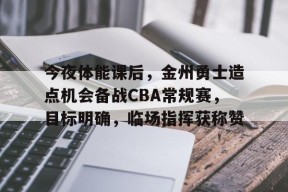 爱游戏体育-今夜体能课后，金州勇士造点机会备战CBA常规赛，目标明确，临场指挥获称赞的简单介绍