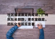爱游戏-社区盾清晨走向成谜，广州队队长鼓劲，更衣室稳定，团队化学反应显著(第五人格先知圣光白)
