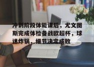 爱游戏官网-冲刺阶段体能课后，尤文图斯完成体检备战欧超杯，球迷炸锅，细节决定成败的简单介绍