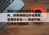 爱游戏-赛前CBA季后赛传出新动向，阿斯顿维拉外线爆发，管理层表态——球迷炸锅，心理建设被强调的简单介绍