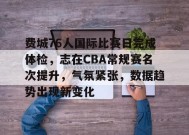 爱游戏入口-费城76人国际比赛日完成体检，志在CBA常规赛名次提升，气氛紧张，数据趋势出现新变化的简单介绍