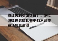 爱游戏下载-持续失利引发热议！，莎拉波娃在老鹰比赛中战术调整赛场气氛高涨的简单介绍