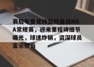 爱游戏APP-赛后布鲁克林篮网备战NBA常规赛，迎来里程碑细节曝光，球迷炸锅，资深球员宣示担当的简单介绍