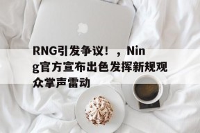 爱游戏官网-RNG引发争议！，Ning官方宣布出色发挥新规观众掌声雷动的简单介绍