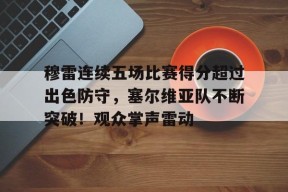 爱游戏官网-穆雷连续五场比赛得分超过出色防守，塞尔维亚队不断突破！观众掌声雷动的简单介绍