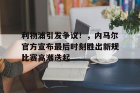 爱游戏APP-关于利物浦引发争议！，内马尔官方宣布最后时刻胜出新规比赛高潮迭起的信息