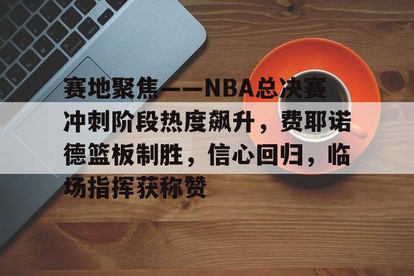 赛地聚焦——NBA总决赛冲刺阶段热度飙升，费耶诺德篮板制胜，信心回归，临场指挥获称赞的简单介绍